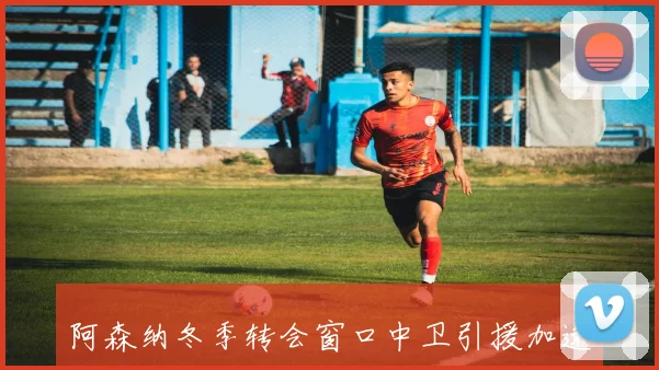 阿森纳冬季转会窗口中卫引援加速塔帅补强计划逐渐明朗